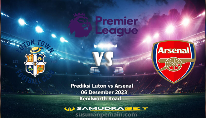Prediksi Luton vs Arsenal Liga Inggris 06 Desember 2023